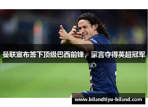 曼联宣布签下顶级巴西前锋，豪言夺得英超冠军