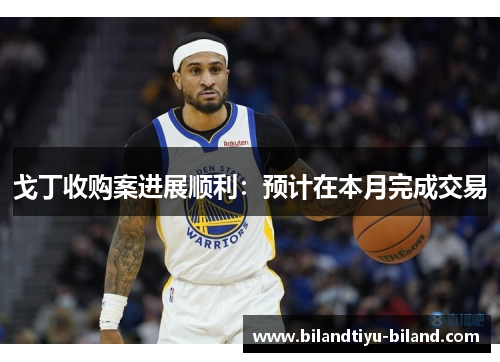 戈丁收购案进展顺利：预计在本月完成交易