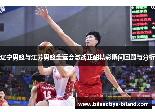 辽宁男篮与江苏男篮全运会激战正酣精彩瞬间回顾与分析